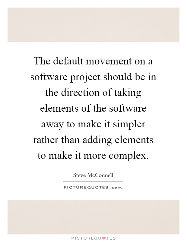 The default movement on a software project should be in the direction of taking elements of the software away to make it simpler rather than adding elements to make it more complex Picture Quote #1