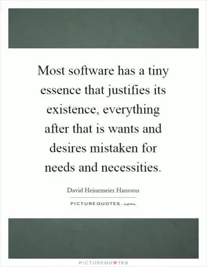 Most software has a tiny essence that justifies its existence, everything after that is wants and desires mistaken for needs and necessities Picture Quote #1