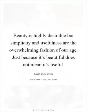 Beauty is highly desirable but simplicity and usefulness are the overwhelming fashion of our age. Just because it’s beautiful does not mean it’s useful Picture Quote #1