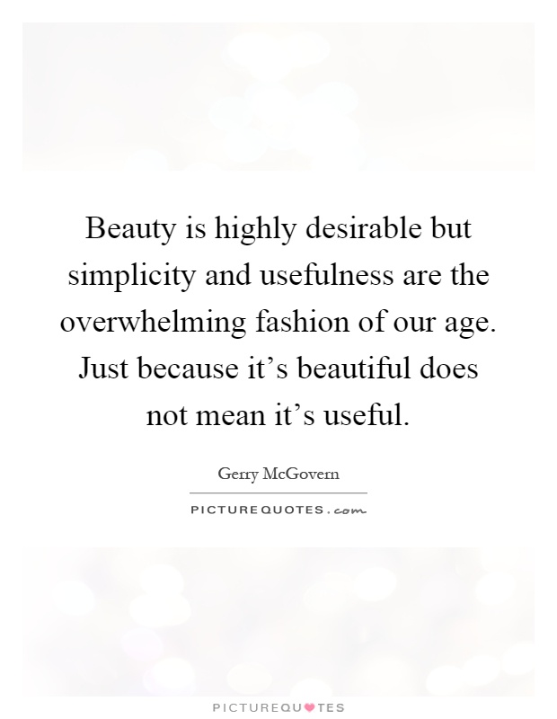 Beauty is highly desirable but simplicity and usefulness are the overwhelming fashion of our age. Just because it's beautiful does not mean it's useful Picture Quote #1