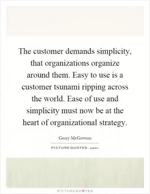 The customer demands simplicity, that organizations organize around them. Easy to use is a customer tsunami ripping across the world. Ease of use and simplicity must now be at the heart of organizational strategy Picture Quote #1
