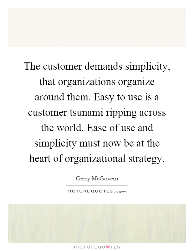 The customer demands simplicity, that organizations organize around them. Easy to use is a customer tsunami ripping across the world. Ease of use and simplicity must now be at the heart of organizational strategy Picture Quote #1