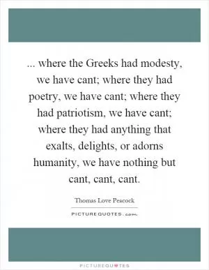 ... where the Greeks had modesty, we have cant; where they had poetry, we have cant; where they had patriotism, we have cant; where they had anything that exalts, delights, or adorns humanity, we have nothing but cant, cant, cant Picture Quote #1