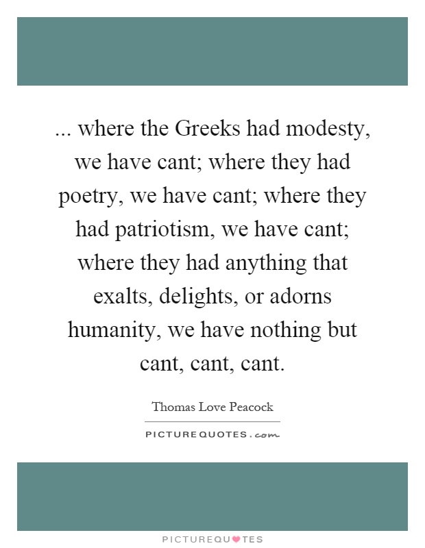 ... where the Greeks had modesty, we have cant; where they had poetry, we have cant; where they had patriotism, we have cant; where they had anything that exalts, delights, or adorns humanity, we have nothing but cant, cant, cant Picture Quote #1