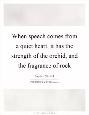 When speech comes from a quiet heart, it has the strength of the orchid, and the fragrance of rock Picture Quote #1