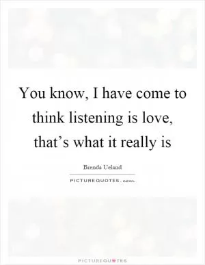 You know, I have come to think listening is love, that’s what it really is Picture Quote #1