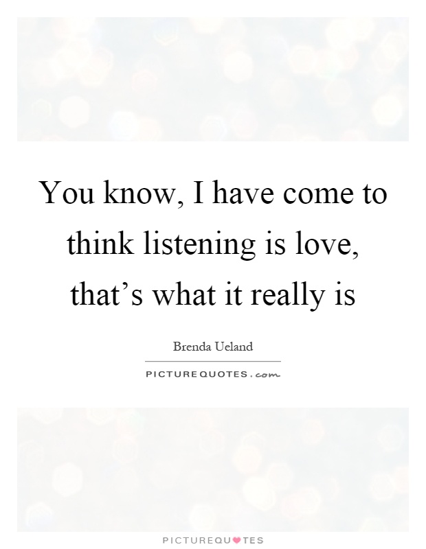 You know, I have come to think listening is love, that's what it really is Picture Quote #1