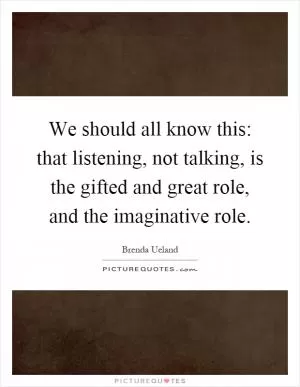 We should all know this: that listening, not talking, is the gifted and great role, and the imaginative role Picture Quote #1