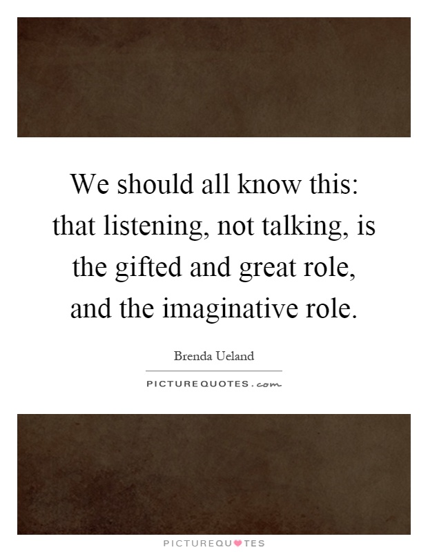 We should all know this: that listening, not talking, is the gifted and great role, and the imaginative role Picture Quote #1