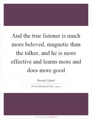 And the true listener is much more beloved, magnetic than the talker, and he is more effective and learns more and does more good Picture Quote #1