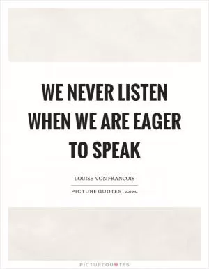 We never listen when we are eager to speak Picture Quote #1