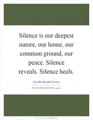 Silence is our deepest nature, our home, our common ground, our peace. Silence reveals. Silence heals Picture Quote #1