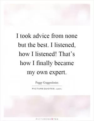 I took advice from none but the best. I listened, how I listened! That’s how I finally became my own expert Picture Quote #1