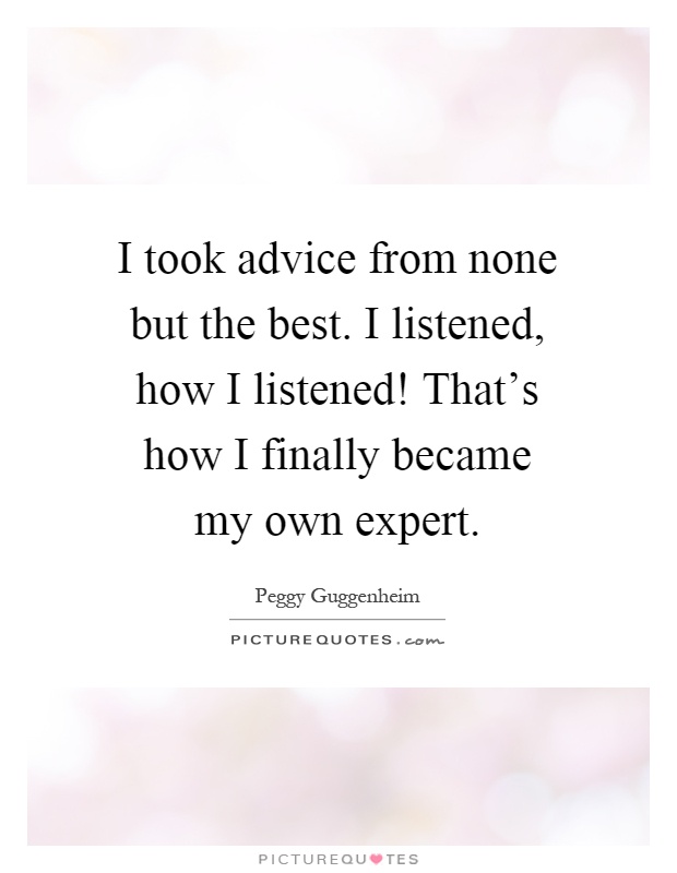 I took advice from none but the best. I listened, how I listened! That's how I finally became my own expert Picture Quote #1
