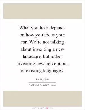 What you hear depends on how you focus your ear. We’re not talking about inventing a new language, but rather inventing new perceptions of existing languages Picture Quote #1