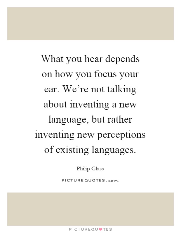 What you hear depends on how you focus your ear. We're not talking about inventing a new language, but rather inventing new perceptions of existing languages Picture Quote #1