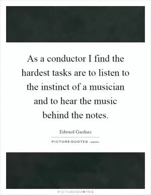 As a conductor I find the hardest tasks are to listen to the instinct of a musician and to hear the music behind the notes Picture Quote #1