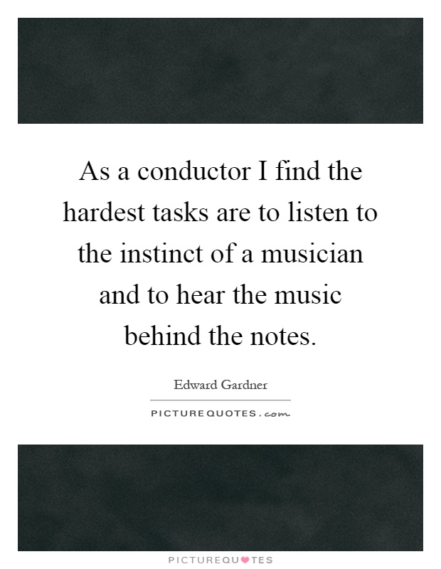 As a conductor I find the hardest tasks are to listen to the instinct of a musician and to hear the music behind the notes Picture Quote #1
