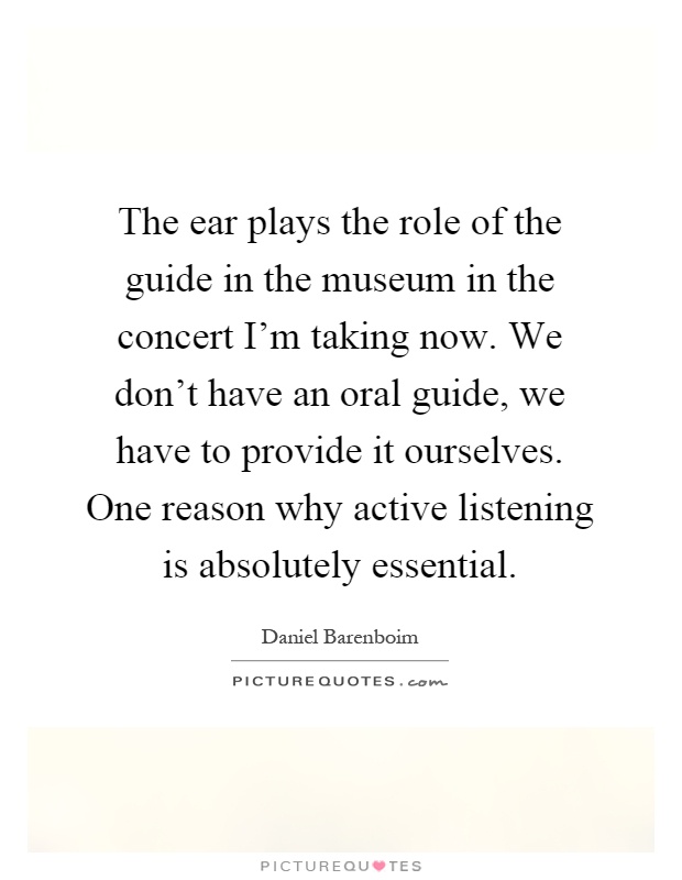 The ear plays the role of the guide in the museum in the concert I'm taking now. We don't have an oral guide, we have to provide it ourselves. One reason why active listening is absolutely essential Picture Quote #1