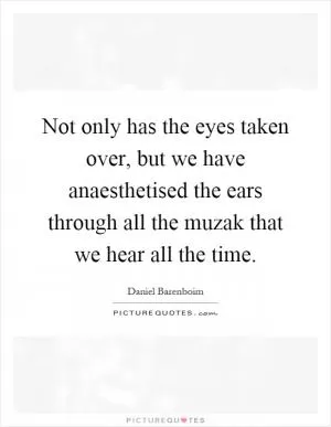 Not only has the eyes taken over, but we have anaesthetised the ears through all the muzak that we hear all the time Picture Quote #1