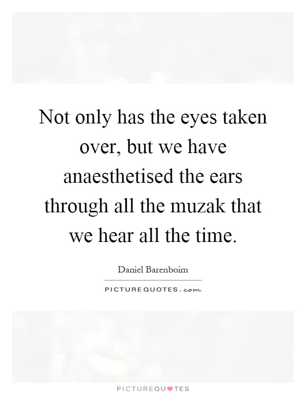 Not only has the eyes taken over, but we have anaesthetised the ears through all the muzak that we hear all the time Picture Quote #1