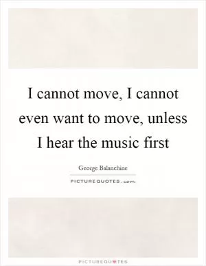 I cannot move, I cannot even want to move, unless I hear the music first Picture Quote #1