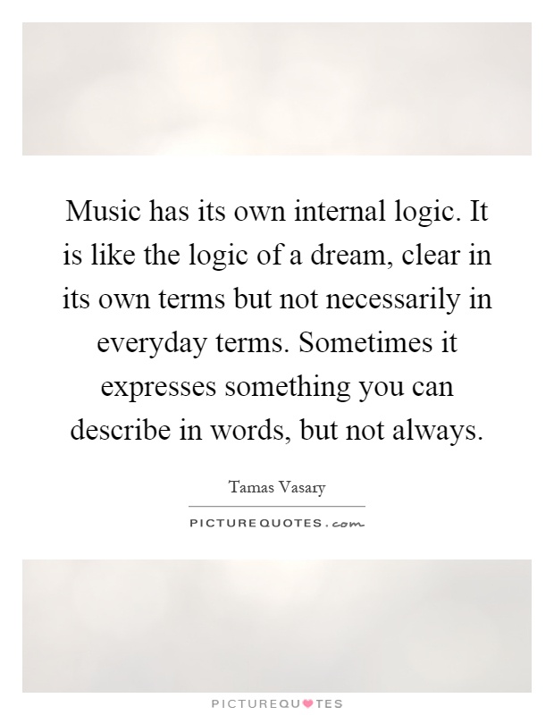 Music has its own internal logic. It is like the logic of a dream, clear in its own terms but not necessarily in everyday terms. Sometimes it expresses something you can describe in words, but not always Picture Quote #1