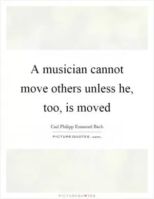 A musician cannot move others unless he, too, is moved Picture Quote #1