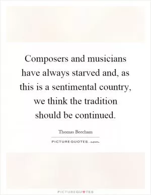 Composers and musicians have always starved and, as this is a sentimental country, we think the tradition should be continued Picture Quote #1