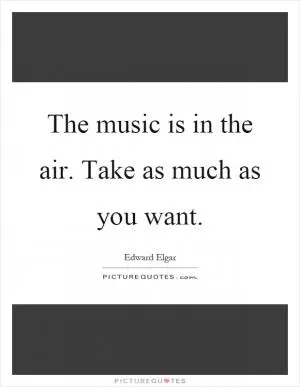 The music is in the air. Take as much as you want Picture Quote #1