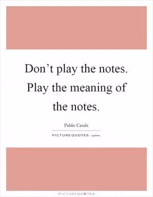 Don’t play the notes. Play the meaning of the notes Picture Quote #1