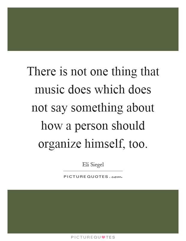 There is not one thing that music does which does not say something about how a person should organize himself, too Picture Quote #1