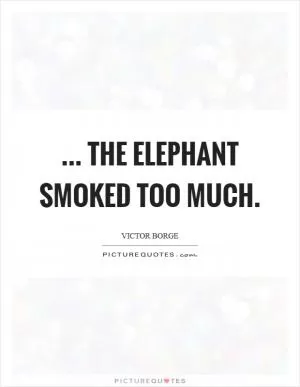 ... the elephant smoked too much Picture Quote #1