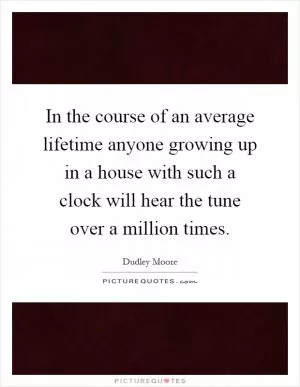 In the course of an average lifetime anyone growing up in a house with such a clock will hear the tune over a million times Picture Quote #1