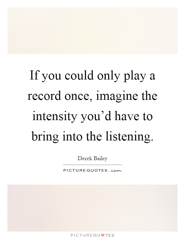 If you could only play a record once, imagine the intensity you'd have to bring into the listening Picture Quote #1