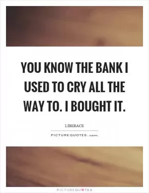You know the bank I used to cry all the way to. I bought it Picture Quote #1