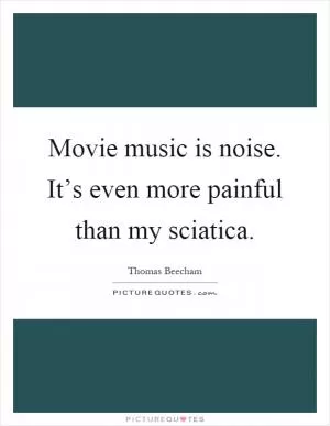 Movie music is noise. It’s even more painful than my sciatica Picture Quote #1