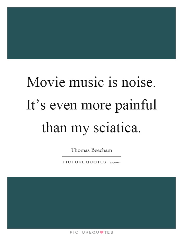 Movie music is noise. It's even more painful than my sciatica Picture Quote #1