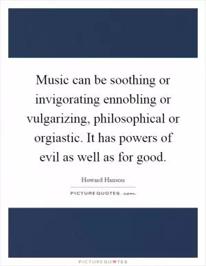 Music can be soothing or invigorating ennobling or vulgarizing, philosophical or orgiastic. It has powers of evil as well as for good Picture Quote #1