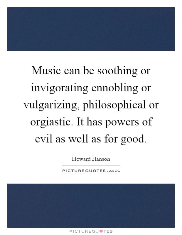 Music can be soothing or invigorating ennobling or vulgarizing, philosophical or orgiastic. It has powers of evil as well as for good Picture Quote #1