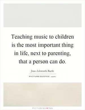 Teaching music to children is the most important thing in life, next to parenting, that a person can do Picture Quote #1