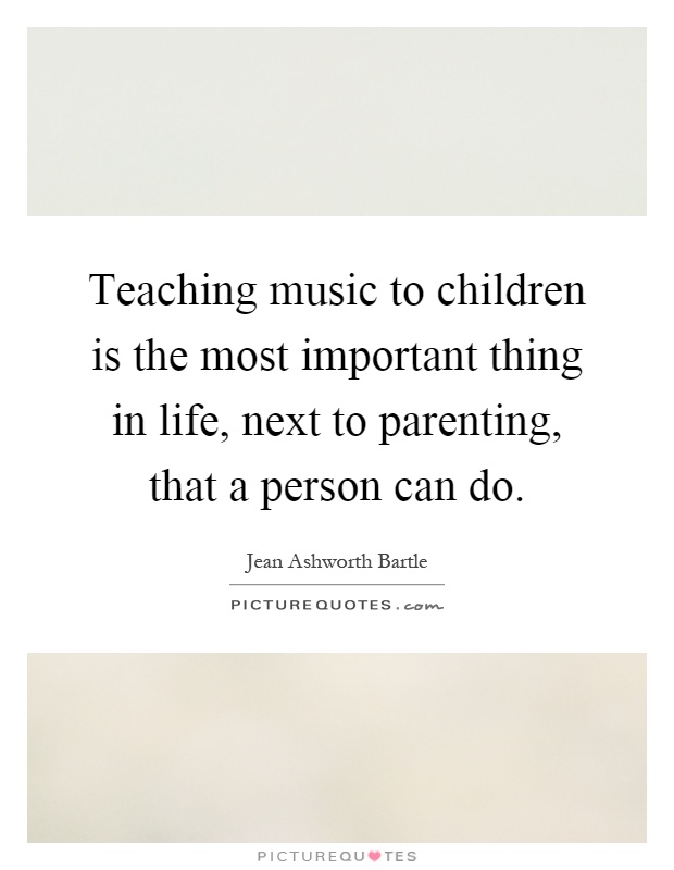 Teaching music to children is the most important thing in life, next to parenting, that a person can do Picture Quote #1