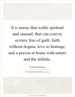 It is music that welds spiritual and sensual, that can convey ecstasy free of guilt, faith without dogma, love as homage, and a person at home with nature and the infinite Picture Quote #1
