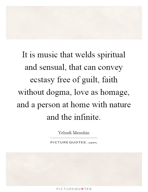 It is music that welds spiritual and sensual, that can convey ecstasy free of guilt, faith without dogma, love as homage, and a person at home with nature and the infinite Picture Quote #1