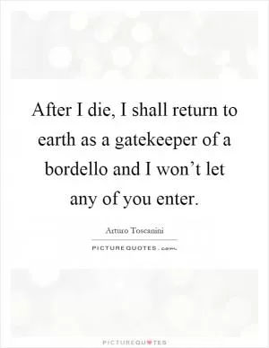 After I die, I shall return to earth as a gatekeeper of a bordello and I won’t let any of you enter Picture Quote #1