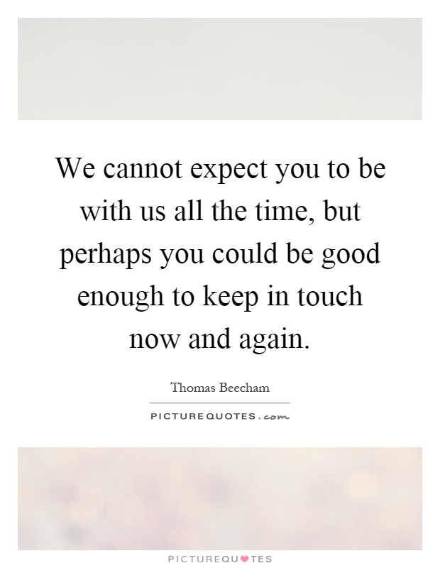 We cannot expect you to be with us all the time, but perhaps you could be good enough to keep in touch now and again Picture Quote #1