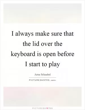 I always make sure that the lid over the keyboard is open before I start to play Picture Quote #1