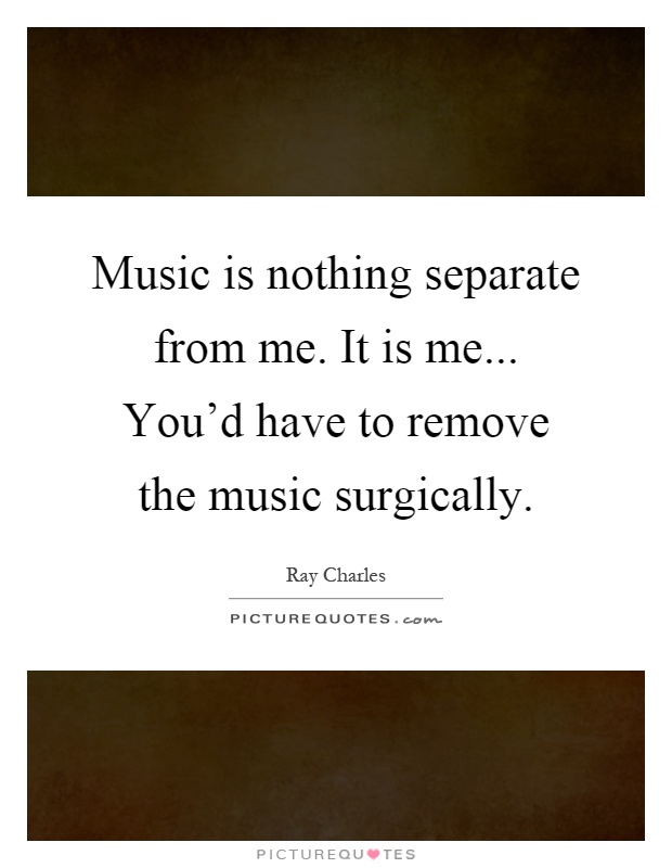 Music is nothing separate from me. It is me... You'd have to remove the music surgically Picture Quote #1