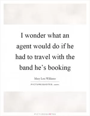 I wonder what an agent would do if he had to travel with the band he’s booking Picture Quote #1