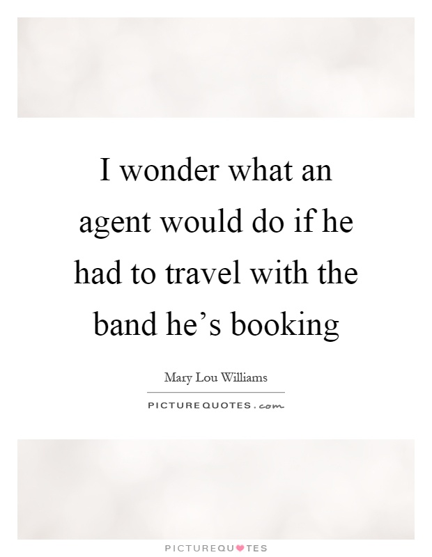 I wonder what an agent would do if he had to travel with the band he's booking Picture Quote #1